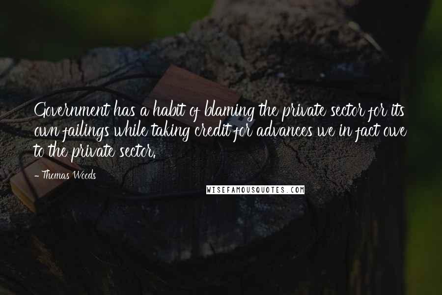 Thomas Woods Quotes: Government has a habit of blaming the private sector for its own failings while taking credit for advances we in fact owe to the private sector.