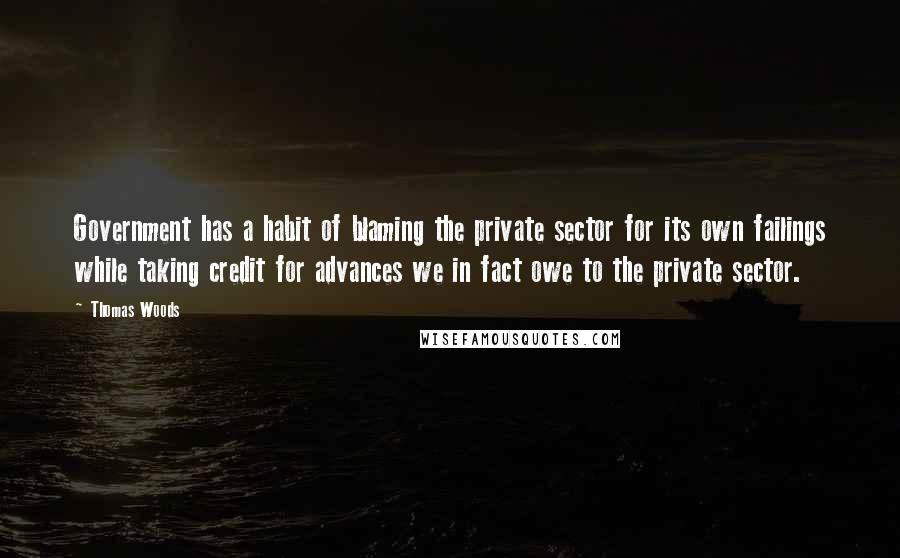 Thomas Woods Quotes: Government has a habit of blaming the private sector for its own failings while taking credit for advances we in fact owe to the private sector.