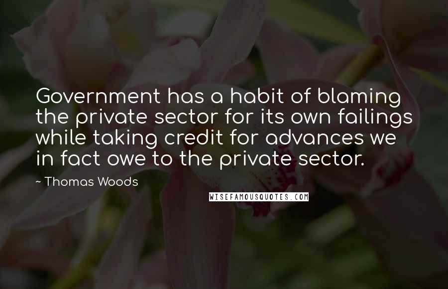 Thomas Woods Quotes: Government has a habit of blaming the private sector for its own failings while taking credit for advances we in fact owe to the private sector.