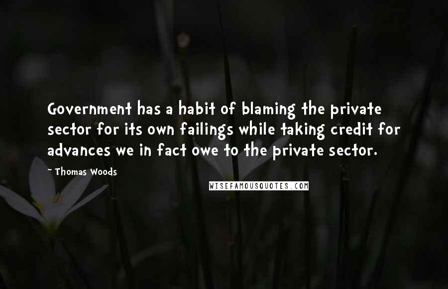 Thomas Woods Quotes: Government has a habit of blaming the private sector for its own failings while taking credit for advances we in fact owe to the private sector.