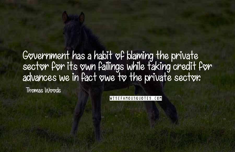 Thomas Woods Quotes: Government has a habit of blaming the private sector for its own failings while taking credit for advances we in fact owe to the private sector.