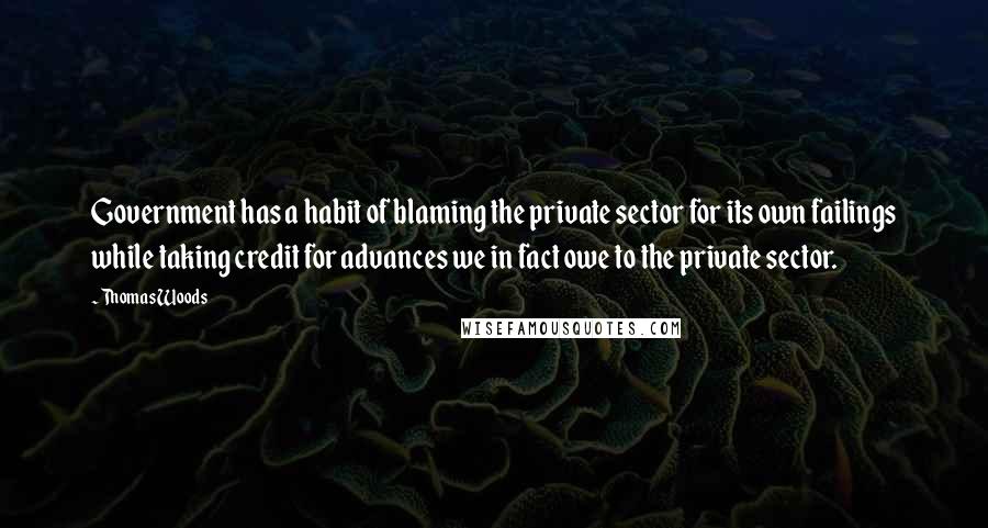 Thomas Woods Quotes: Government has a habit of blaming the private sector for its own failings while taking credit for advances we in fact owe to the private sector.