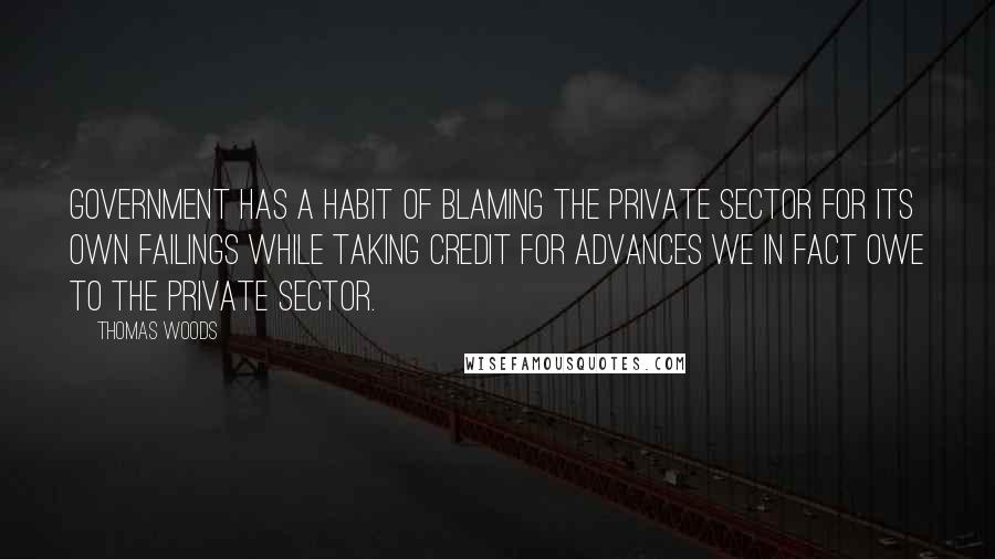 Thomas Woods Quotes: Government has a habit of blaming the private sector for its own failings while taking credit for advances we in fact owe to the private sector.