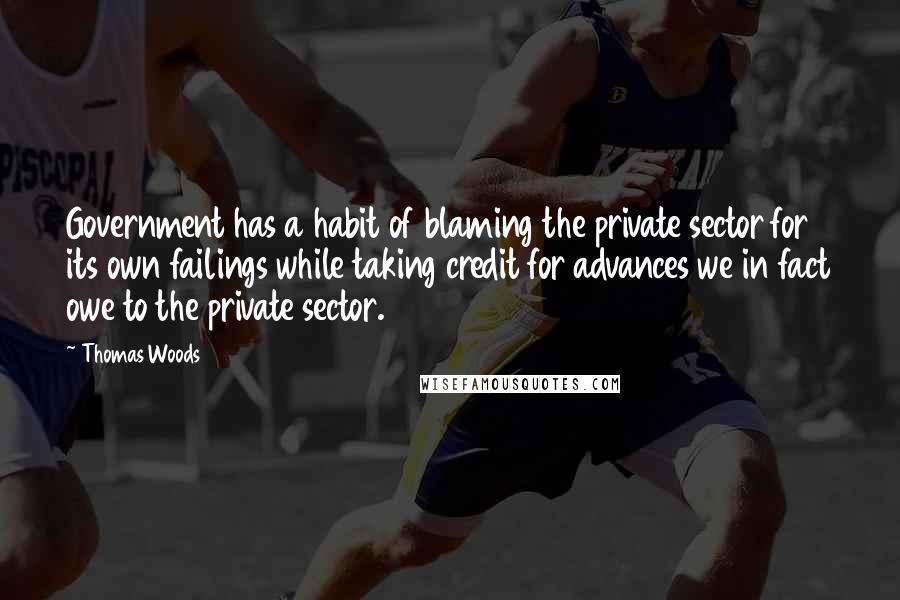 Thomas Woods Quotes: Government has a habit of blaming the private sector for its own failings while taking credit for advances we in fact owe to the private sector.