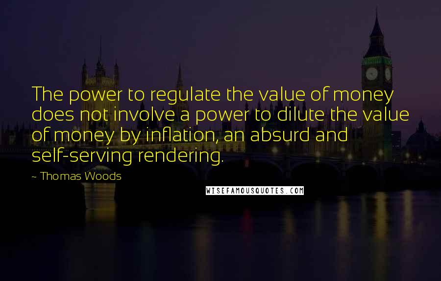 Thomas Woods Quotes: The power to regulate the value of money does not involve a power to dilute the value of money by inflation, an absurd and self-serving rendering.