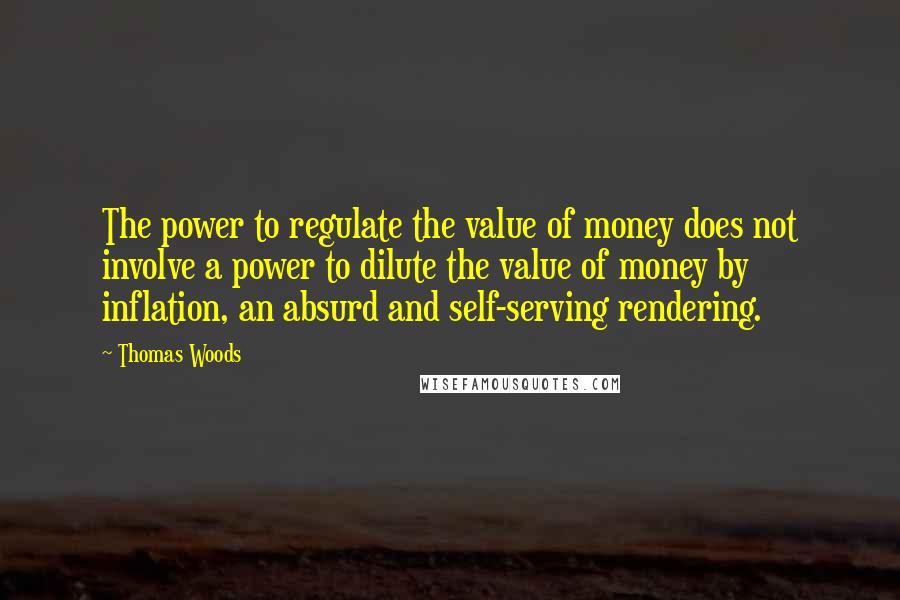 Thomas Woods Quotes: The power to regulate the value of money does not involve a power to dilute the value of money by inflation, an absurd and self-serving rendering.