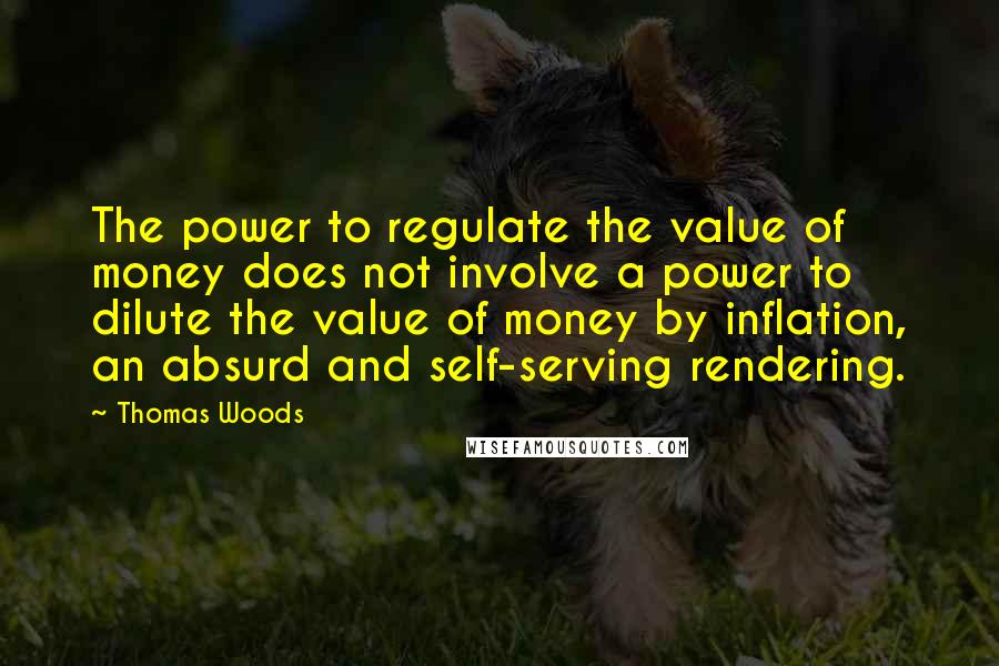 Thomas Woods Quotes: The power to regulate the value of money does not involve a power to dilute the value of money by inflation, an absurd and self-serving rendering.