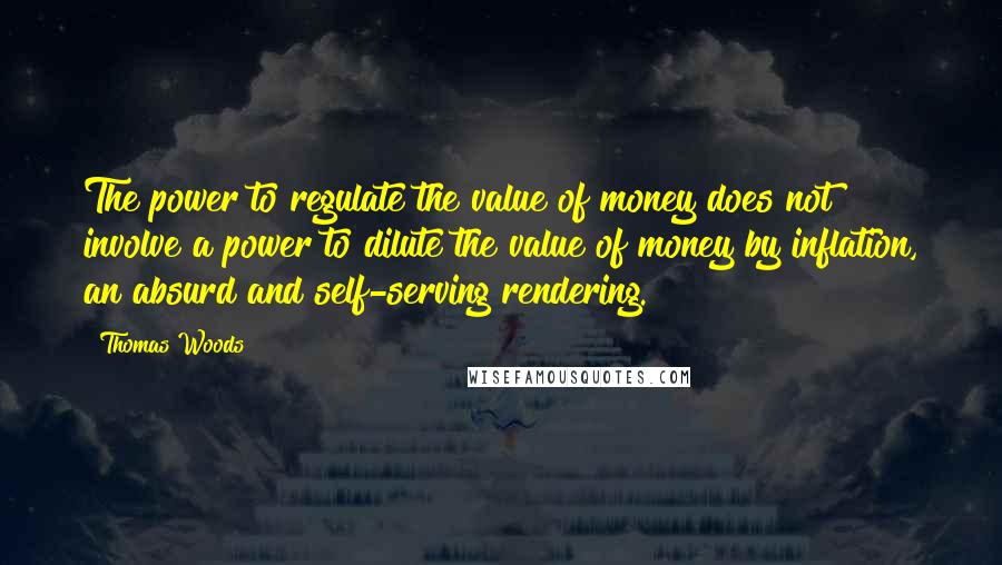 Thomas Woods Quotes: The power to regulate the value of money does not involve a power to dilute the value of money by inflation, an absurd and self-serving rendering.