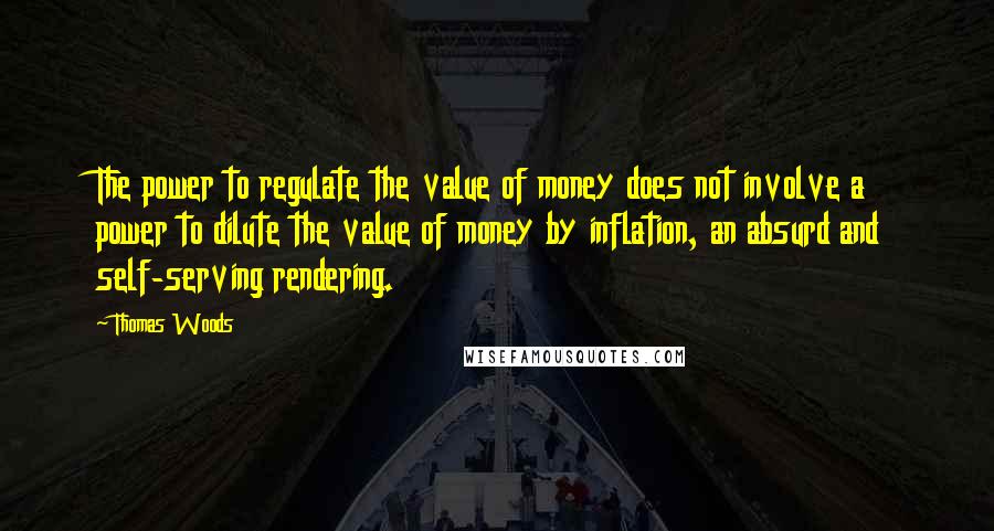 Thomas Woods Quotes: The power to regulate the value of money does not involve a power to dilute the value of money by inflation, an absurd and self-serving rendering.