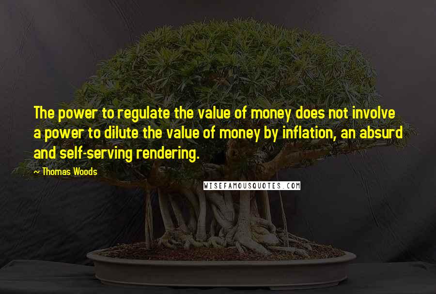 Thomas Woods Quotes: The power to regulate the value of money does not involve a power to dilute the value of money by inflation, an absurd and self-serving rendering.