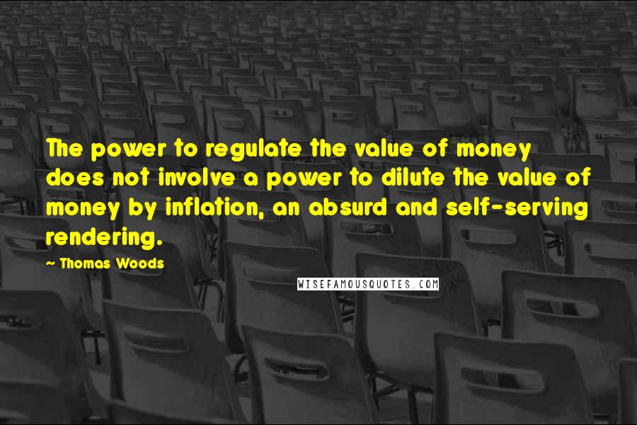 Thomas Woods Quotes: The power to regulate the value of money does not involve a power to dilute the value of money by inflation, an absurd and self-serving rendering.