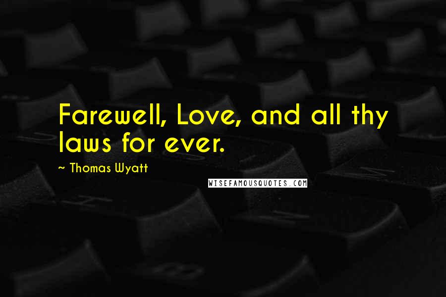 Thomas Wyatt Quotes: Farewell, Love, and all thy laws for ever.