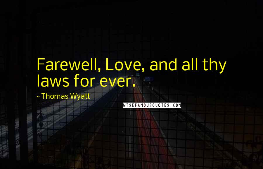 Thomas Wyatt Quotes: Farewell, Love, and all thy laws for ever.
