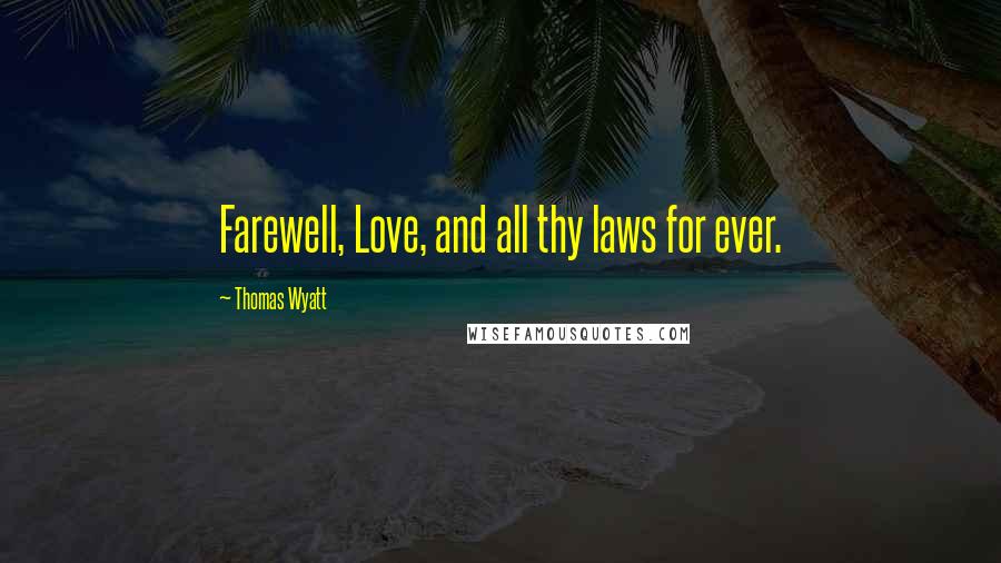 Thomas Wyatt Quotes: Farewell, Love, and all thy laws for ever.