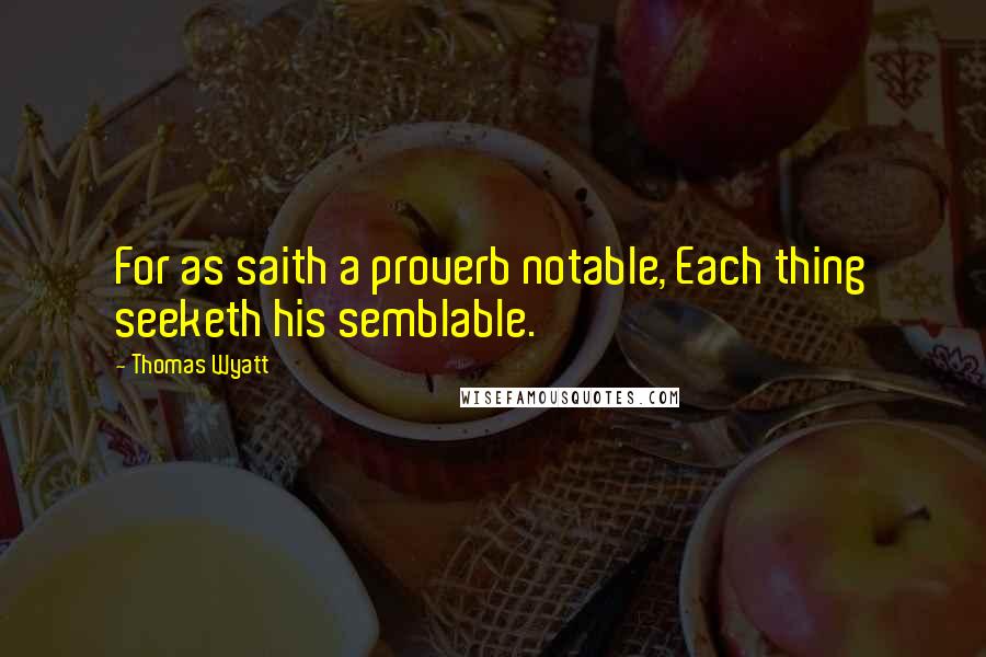 Thomas Wyatt Quotes: For as saith a proverb notable, Each thing seeketh his semblable.