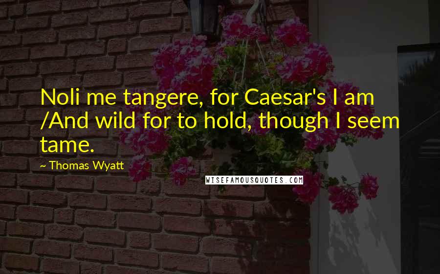 Thomas Wyatt Quotes: Noli me tangere, for Caesar's I am /And wild for to hold, though I seem tame.