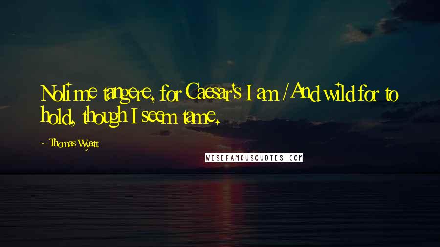 Thomas Wyatt Quotes: Noli me tangere, for Caesar's I am /And wild for to hold, though I seem tame.