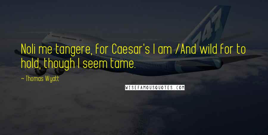 Thomas Wyatt Quotes: Noli me tangere, for Caesar's I am /And wild for to hold, though I seem tame.