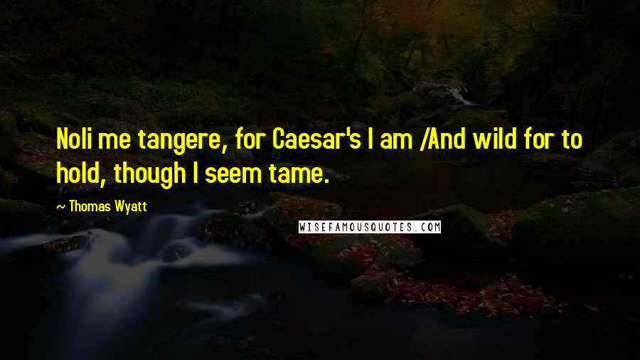 Thomas Wyatt Quotes: Noli me tangere, for Caesar's I am /And wild for to hold, though I seem tame.