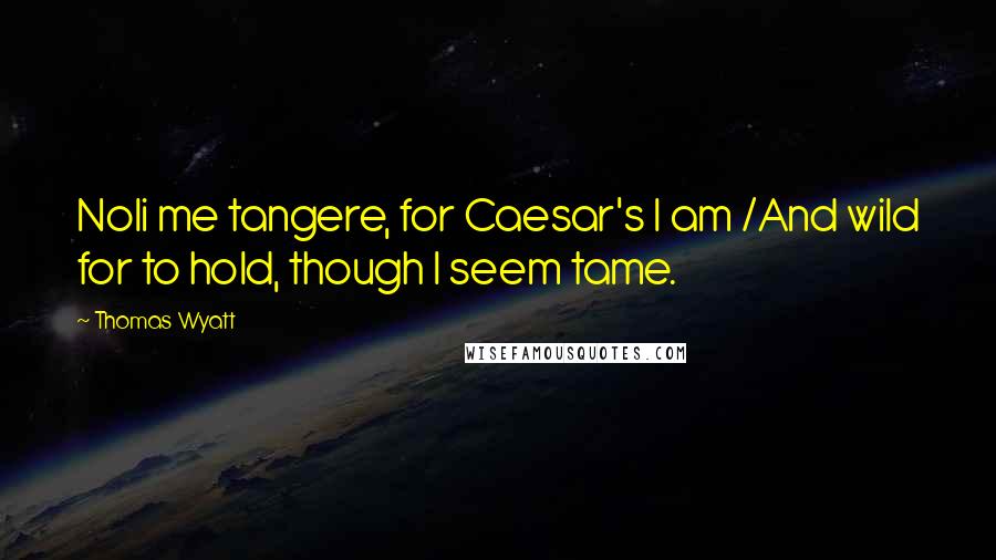 Thomas Wyatt Quotes: Noli me tangere, for Caesar's I am /And wild for to hold, though I seem tame.