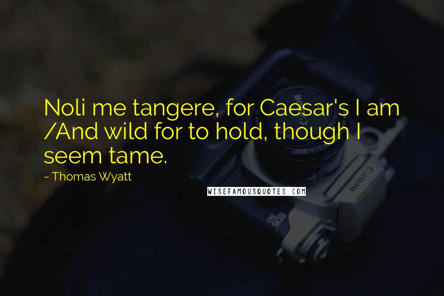 Thomas Wyatt Quotes: Noli me tangere, for Caesar's I am /And wild for to hold, though I seem tame.