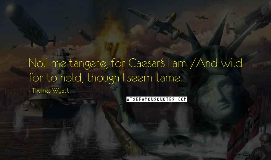 Thomas Wyatt Quotes: Noli me tangere, for Caesar's I am /And wild for to hold, though I seem tame.