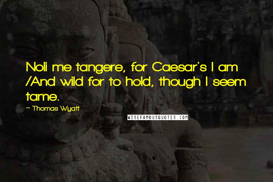 Thomas Wyatt Quotes: Noli me tangere, for Caesar's I am /And wild for to hold, though I seem tame.