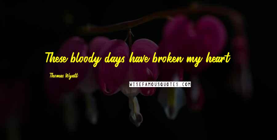 Thomas Wyatt Quotes: These bloody days have broken my heart.