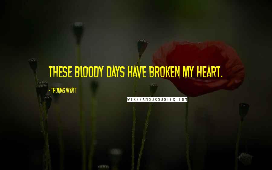 Thomas Wyatt Quotes: These bloody days have broken my heart.