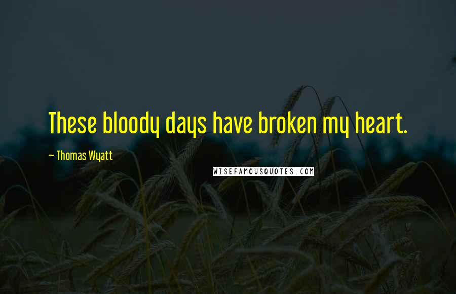 Thomas Wyatt Quotes: These bloody days have broken my heart.