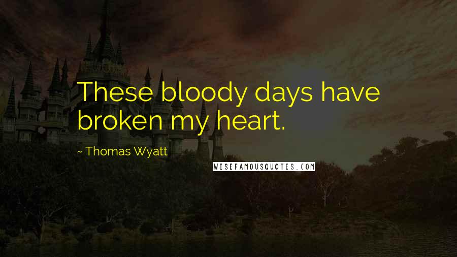 Thomas Wyatt Quotes: These bloody days have broken my heart.