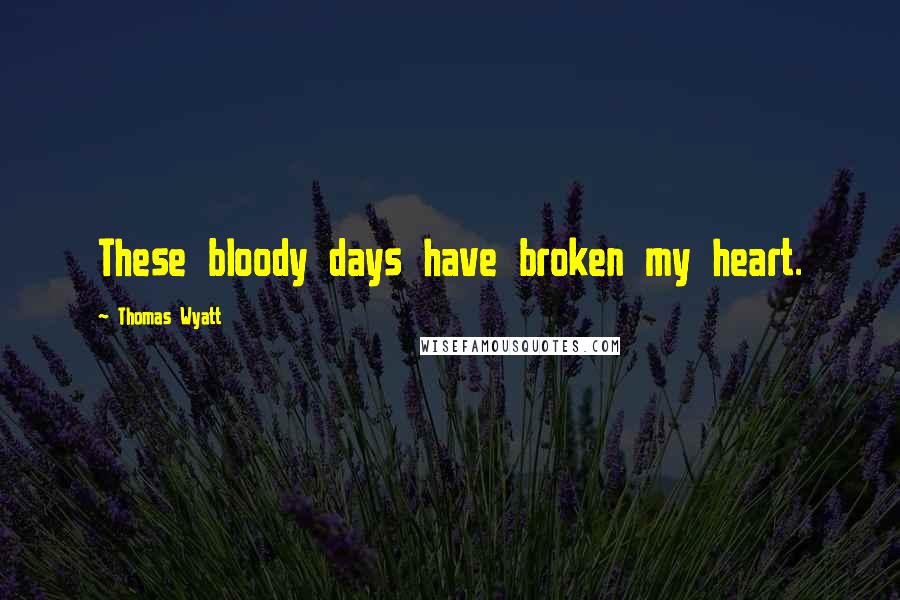 Thomas Wyatt Quotes: These bloody days have broken my heart.