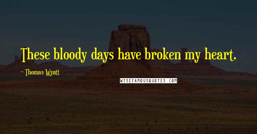 Thomas Wyatt Quotes: These bloody days have broken my heart.