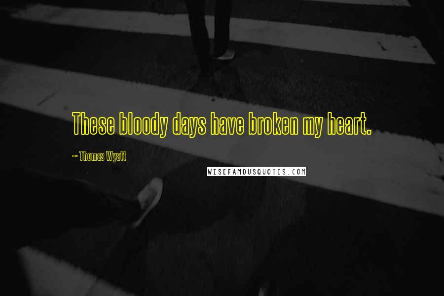 Thomas Wyatt Quotes: These bloody days have broken my heart.