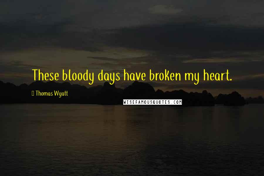 Thomas Wyatt Quotes: These bloody days have broken my heart.