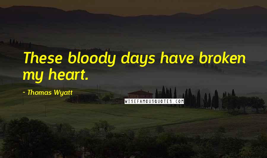 Thomas Wyatt Quotes: These bloody days have broken my heart.