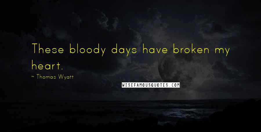 Thomas Wyatt Quotes: These bloody days have broken my heart.