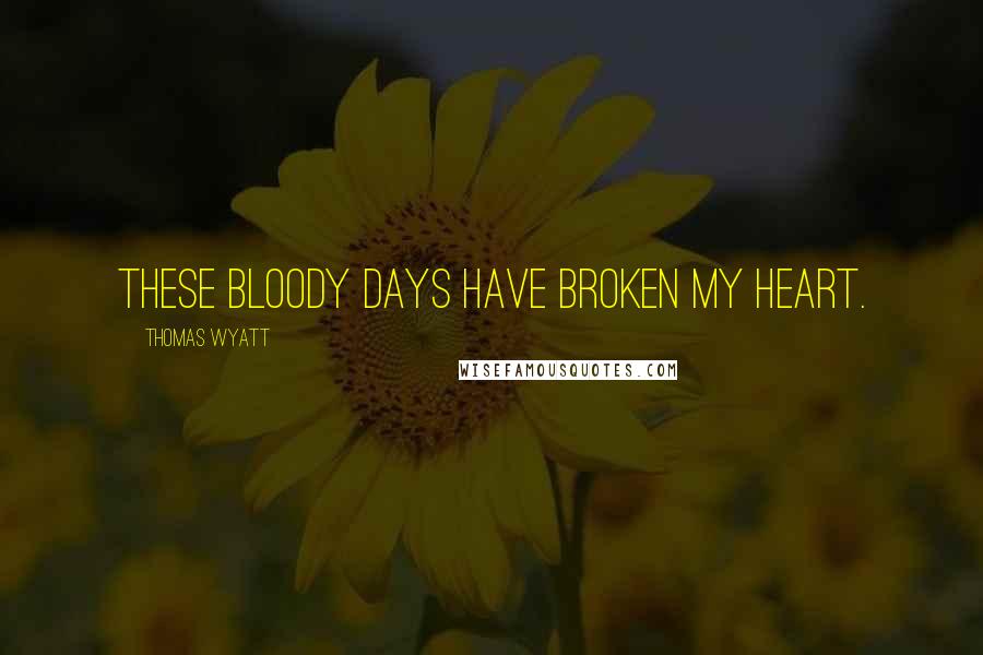 Thomas Wyatt Quotes: These bloody days have broken my heart.