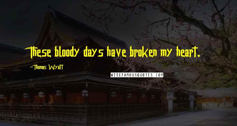 Thomas Wyatt Quotes: These bloody days have broken my heart.