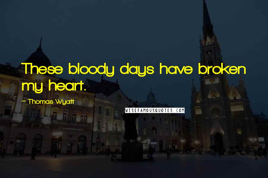 Thomas Wyatt Quotes: These bloody days have broken my heart.