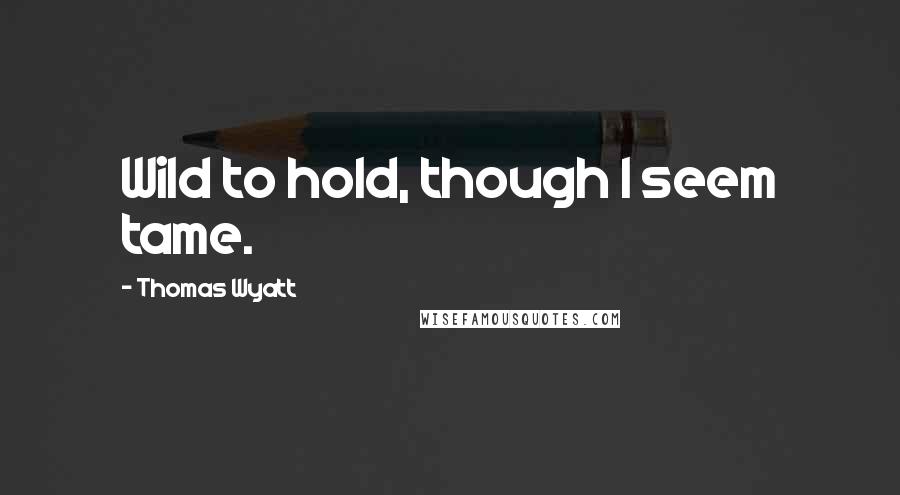 Thomas Wyatt Quotes: Wild to hold, though I seem tame.
