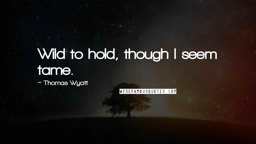 Thomas Wyatt Quotes: Wild to hold, though I seem tame.