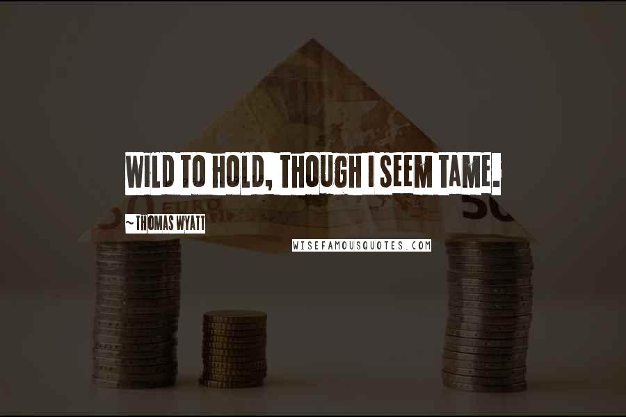 Thomas Wyatt Quotes: Wild to hold, though I seem tame.
