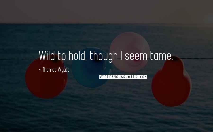 Thomas Wyatt Quotes: Wild to hold, though I seem tame.