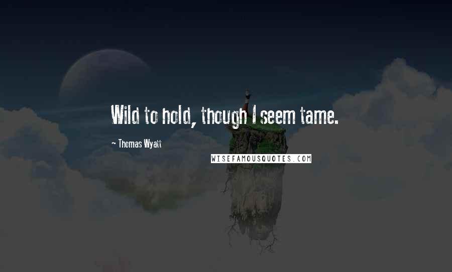 Thomas Wyatt Quotes: Wild to hold, though I seem tame.
