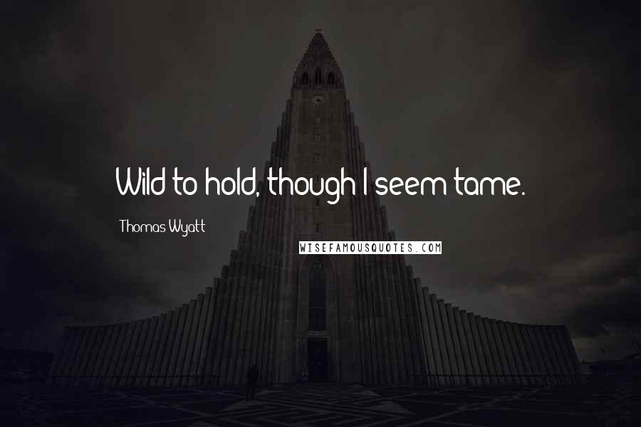 Thomas Wyatt Quotes: Wild to hold, though I seem tame.