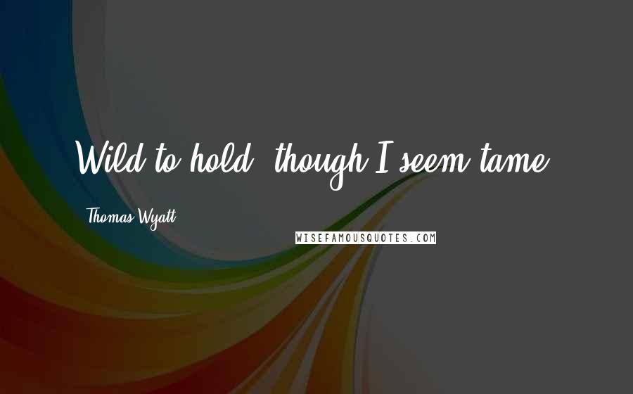 Thomas Wyatt Quotes: Wild to hold, though I seem tame.