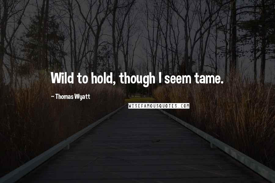 Thomas Wyatt Quotes: Wild to hold, though I seem tame.