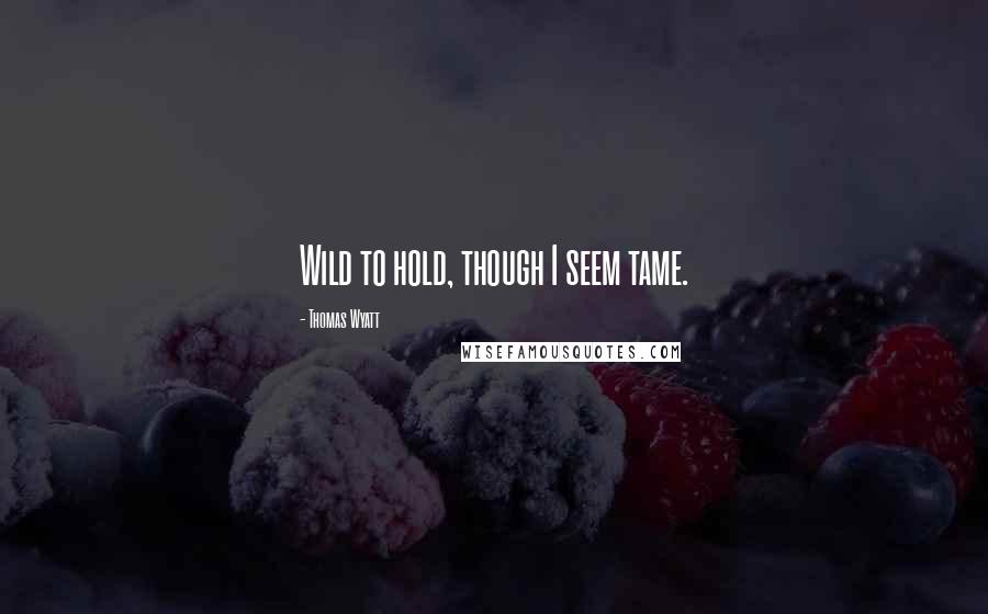 Thomas Wyatt Quotes: Wild to hold, though I seem tame.