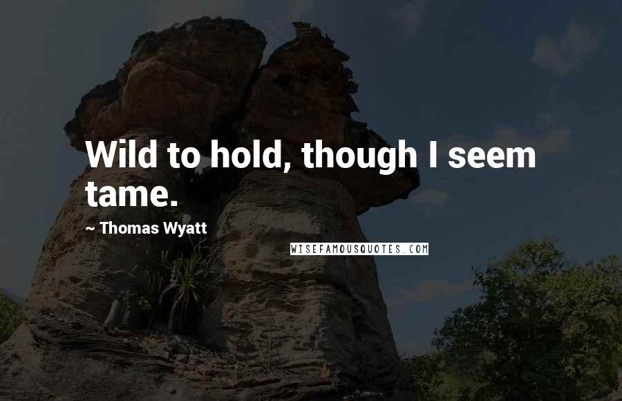Thomas Wyatt Quotes: Wild to hold, though I seem tame.